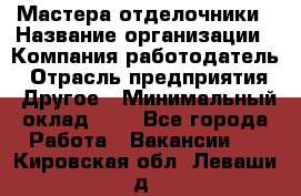 Мастера-отделочники › Название организации ­ Компания-работодатель › Отрасль предприятия ­ Другое › Минимальный оклад ­ 1 - Все города Работа » Вакансии   . Кировская обл.,Леваши д.